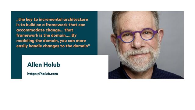 „the key to incremental architecture
is to build on a framework that can
accommodate change... that
framework is the domain.... By
modeling the domain, you can more
easily handle changes to the domain“
Allen Holub


https:/
/holub.com
