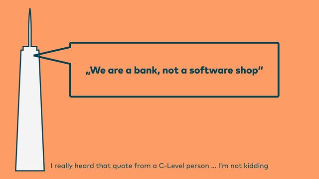 „We are a bank, not a software shop“
I really heard that quote from a C-Level person … I’m not kidding
