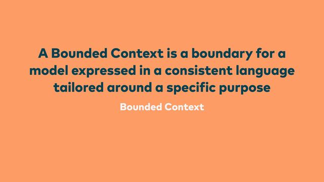 Bounded Context
A Bounded Context is a boundary for a
model expressed in a consistent language
tailored around a speci
f
ic purpose
