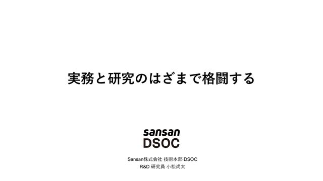 実務と研究のはざまで格闘する
Sansan株式会社 技術本部 DSOC
R&D 研究員 ⼩松尚太
