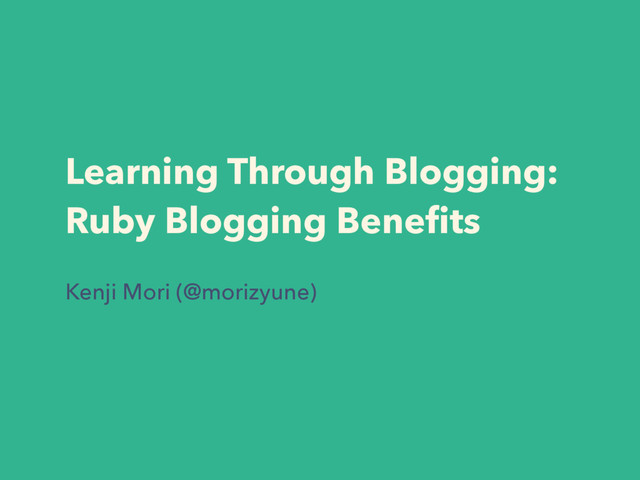 Learning Through Blogging:
Ruby Blogging Beneﬁts
Kenji Mori (@morizyune)
