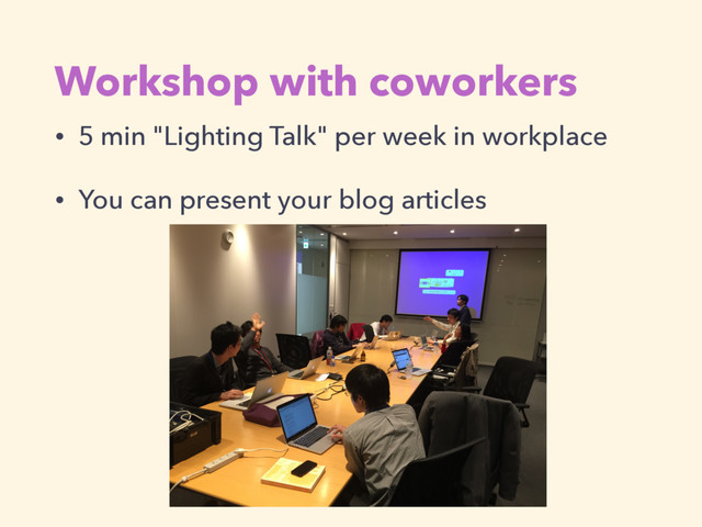 Workshop with coworkers
• 5 min "Lighting Talk" per week in workplace
• You can present your blog articles
