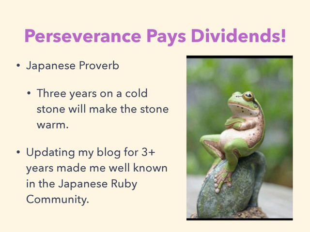 Perseverance Pays Dividends!
• Japanese Proverb
• Three years on a cold
stone will make the stone
warm.
• Updating my blog for 3+
years made me well known
in the Japanese Ruby
Community.

