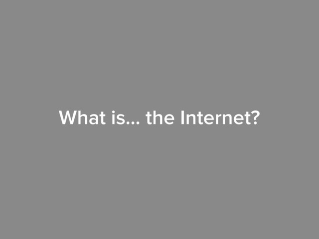 What is… the Internet?
