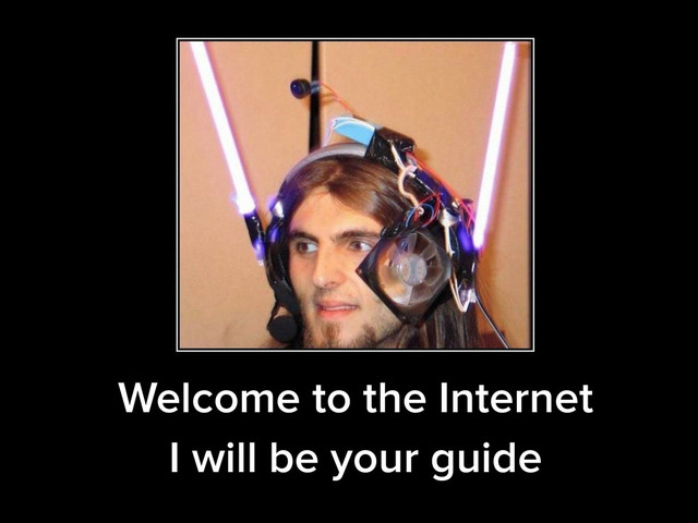 Welcome to the Internet
I will be your guide
