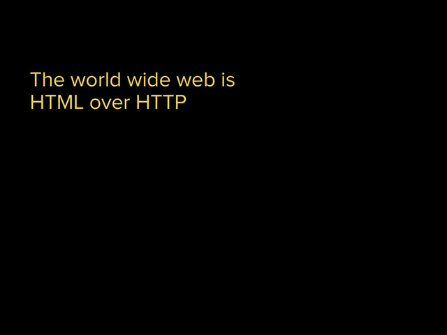 The world wide web is
HTML over HTTP
