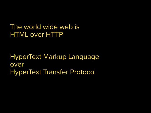 The world wide web is
HTML over HTTP
HyperText Markup Language
over
HyperText Transfer Protocol

