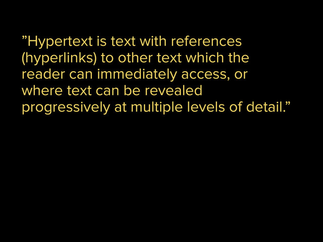 ”Hypertext is text with references
(hyperlinks) to other text which the
reader can immediately access, or
where text can be revealed
progressively at multiple levels of detail.”

