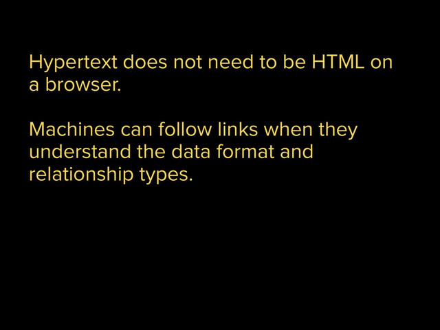 Hypertext does not need to be HTML on
a browser.
!
Machines can follow links when they
understand the data format and
relationship types.
