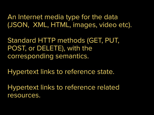 An Internet media type for the data
(JSON, XML, HTML, images, video etc).
!
Standard HTTP methods (GET, PUT,
POST, or DELETE), with the
corresponding semantics.
!
Hypertext links to reference state.
!
Hypertext links to reference related
resources.
