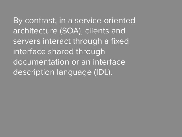 By contrast, in a service-oriented
architecture (SOA), clients and
servers interact through a ﬁxed
interface shared through
documentation or an interface
description language (IDL).
