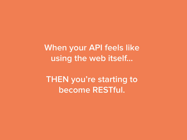 When your API feels like
using the web itself…
!
THEN you’re starting to
become RESTful.
