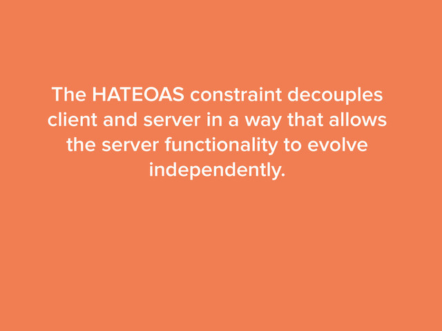 The HATEOAS constraint decouples
client and server in a way that allows
the server functionality to evolve
independently.
