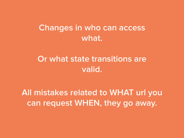 Changes in who can access
what.
!
Or what state transitions are
valid.
!
!
!
!
!
!
!
!
!
All mistakes related to WHAT url you
can request WHEN, they go away.
