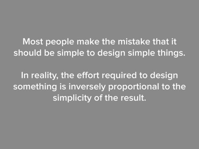 Most people make the mistake that it
should be simple to design simple things.
!
In reality, the eﬀort required to design
something is inversely proportional to the
simplicity of the result.
