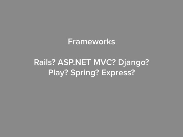 Frameworks
!
Rails? ASP.NET MVC? Django?
Play? Spring? Express?
