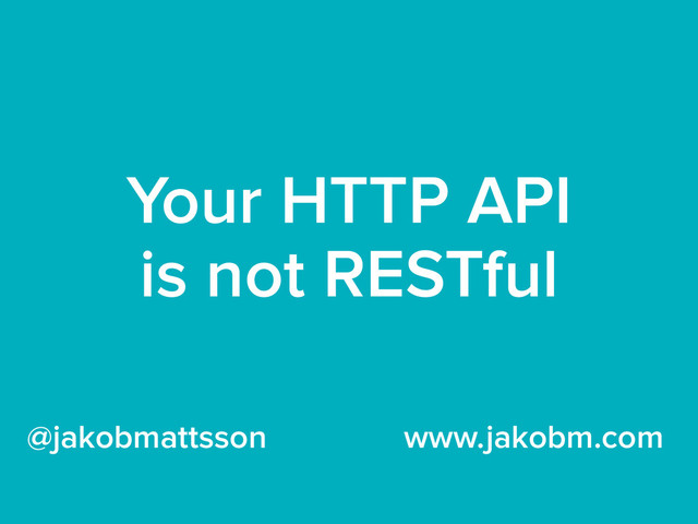Your HTTP API
is not RESTful
@jakobmattsson www.jakobm.com
