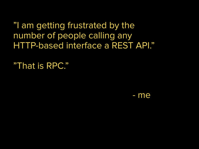 ”I am getting frustrated by the
number of people calling any
HTTP-based interface a REST API.”
!
”That is RPC.”
- me
