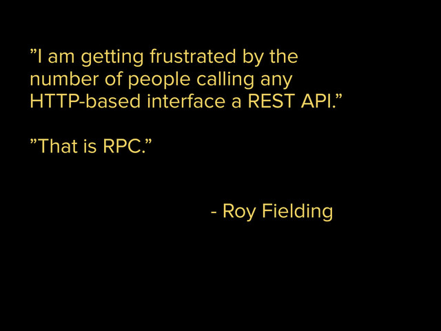 - Roy Fielding
”I am getting frustrated by the
number of people calling any
HTTP-based interface a REST API.”
!
”That is RPC.”
