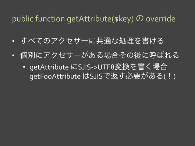 public function getAttribute($key) ͷ override
•  ͢΂ͯͷΞΫηαʔʹڞ௨ͳॲཧΛॻ͚Δ
•  ݸผʹΞΫηαʔ͕͋Δ৔߹ͦͷޙʹݺ͹ΕΔ
•  getAttribute ʹSJIS->UTF8ม׵Λॻ͘৔߹
getFooAttribute ͸SJISͰฦ͢ඞཁ͕͋Δ(ʂ)
