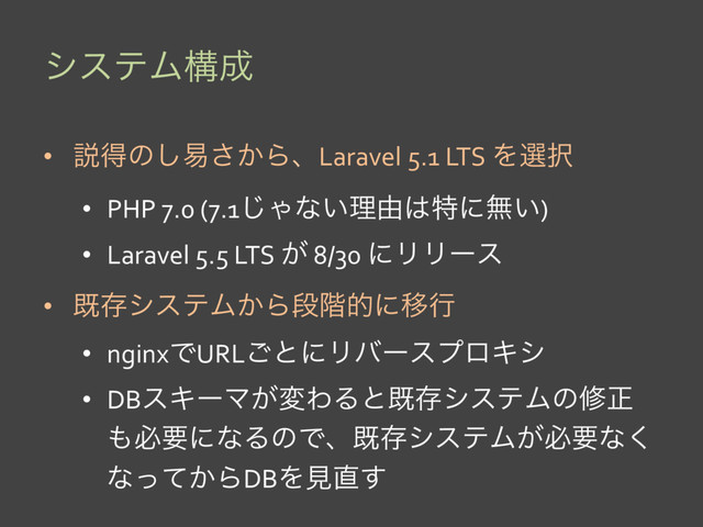 γεςϜߏ੒
•  આಘͷ͠қ͔͞ΒɺLaravel 5.1 LTS Λબ୒
•  PHP 7.0 (7.1͡Όͳ͍ཧ༝͸ಛʹແ͍)
•  Laravel 5.5 LTS ͕ 8/30 ʹϦϦʔε
•  طଘγεςϜ͔Βஈ֊తʹҠߦ
•  nginxͰURL͝ͱʹϦόʔεϓϩΩγ
•  DBεΩʔϚ͕มΘΔͱطଘγεςϜͷमਖ਼
΋ඞཁʹͳΔͷͰɺطଘγεςϜ͕ඞཁͳ͘
ͳ͔ͬͯΒDBΛݟ௚͢
