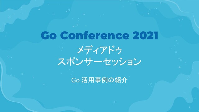 Go Conference 2021
メディアドゥ
スポンサーセッション
Go 活用事例の紹介
