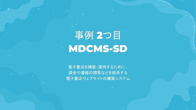 MDCMS-SD
事例 2つ目
電子書店を構築・運用するために、
課金や書籍の閲覧などを提供する
電子書店ウェブサイトの構築システム
