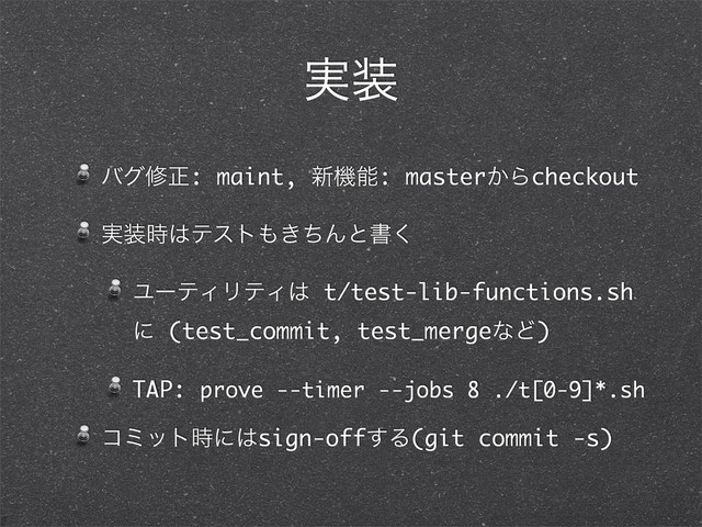 ࣮૷
όάमਖ਼: maint, ৽ػೳ: master͔Βcheckout
࣮૷࣌͸ςετ΋͖ͪΜͱॻ͘
ϢʔςΟϦςΟ͸ t/test-lib-functions.sh
ʹ (test_commit, test_mergeͳͲ)
TAP: prove --timer --jobs 8 ./t[0-9]*.sh
ίϛοτ࣌ʹ͸sign-off͢Δ(git commit -s)
