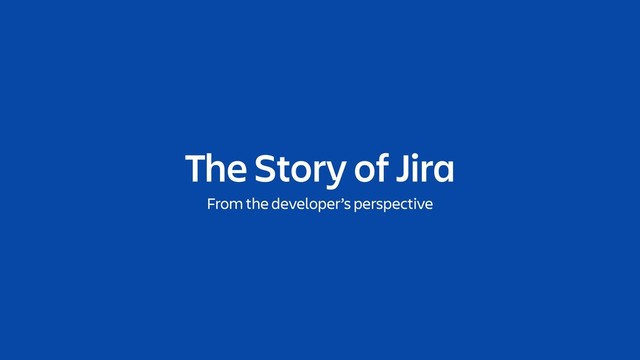 The Story of Jira
From the developer’s perspective
