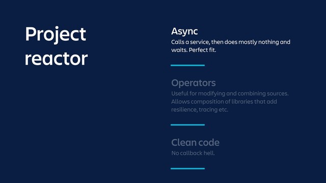 Operators
Useful for modifying and combining sources.
Allows composition of libraries that add
resilience, tracing etc.
Async
Calls a service, then does mostly nothing and
waits. Perfect fit.
Project
reactor
Clean code
No callback hell.
