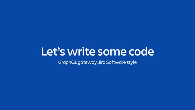 Let’s write some code
GraphQL gateway, Jira Software style
