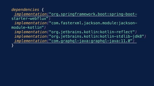 dependencies {
implementation("org.springframework.boot:spring-boot-
starter-webflux")
implementation("com.fasterxml.jackson.module:jackson-
module-kotlin")
implementation("org.jetbrains.kotlin:kotlin-reflect")
implementation("org.jetbrains.kotlin:kotlin-stdlib-jdk8")
implementation("com.graphql-java:graphql-java:11.0")
}

