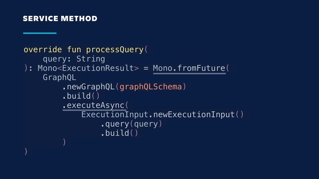 override fun processQuery(
query: String
): Mono = Mono.fromFuture(
GraphQL
.newGraphQL(graphQLSchema)
.build()
.executeAsync(
ExecutionInput.newExecutionInput()
.query(query)
.build()
)
)
SERVICE METHOD
