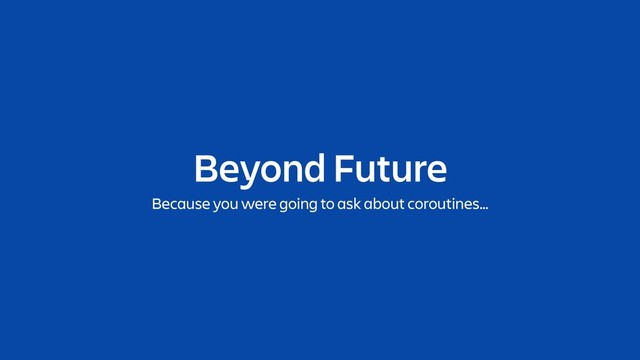 Beyond Future
Because you were going to ask about coroutines…
