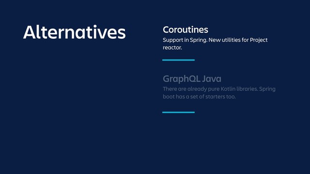 GraphQL Java
There are already pure Kotlin libraries. Spring
boot has a set of starters too.
Coroutines
Support in Spring. New utilities for Project
reactor.
Alternatives
