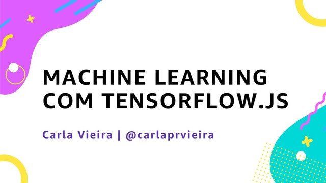 MACHINE LEARNING
COM TENSORFLOW.JS
Carla Vieira | @carlaprvieira
