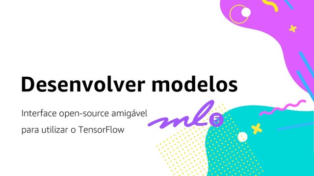 Desenvolver modelos
Interface open-source amigável
para utilizar o TensorFlow
