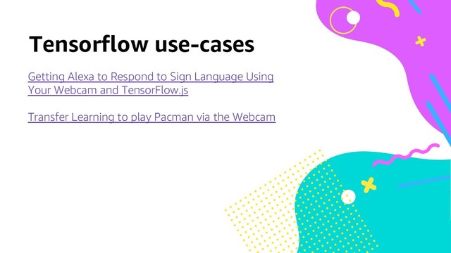 Tensorflow use-cases
Getting Alexa to Respond to Sign Language Using
Your Webcam and TensorFlow.js
Transfer Learning to play Pacman via the Webcam
