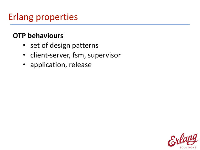 Erlang	  properties
OTP	  behaviours	  
• set	  of	  design	  patterns	  
• client-­‐server,	  fsm,	  supervisor	  
• application,	  release 
