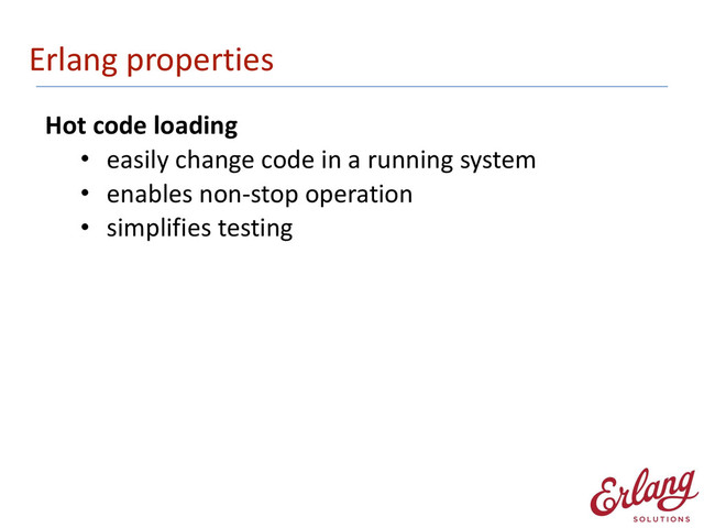 Erlang	  properties
Hot	  code	  loading	  
• easily	  change	  code	  in	  a	  running	  system	  
• enables	  non-­‐stop	  operation	  
• simplifies	  testing 
