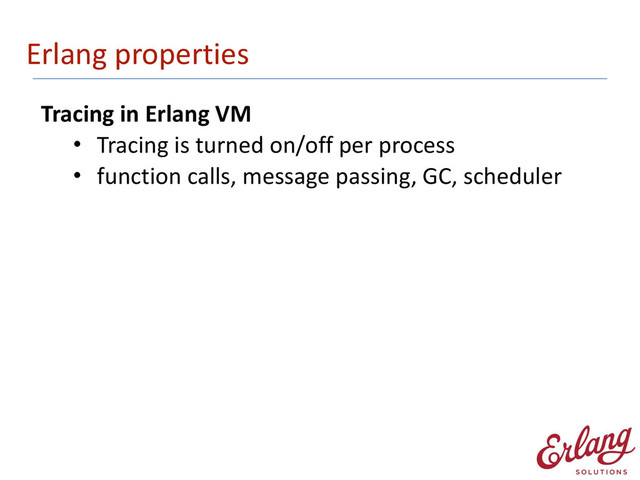 Erlang	  properties
Tracing	  in	  Erlang	  VM	  
• Tracing	  is	  turned	  on/off	  per	  process	  
• function	  calls,	  message	  passing,	  GC,	  scheduler 
