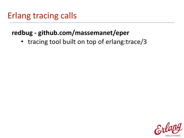 Erlang	  tracing	  calls
redbug	  -­‐	  github.com/massemanet/eper	  
• tracing	  tool	  built	  on	  top	  of	  erlang:trace/3

