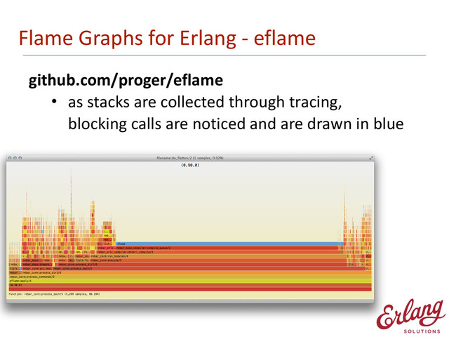 Flame	  Graphs	  for	  Erlang	  -­‐	  eflame
github.com/proger/eflame	  
• as	  stacks	  are	  collected	  through	  tracing, 
blocking	  calls	  are	  noticed	  and	  are	  drawn	  in	  blue
