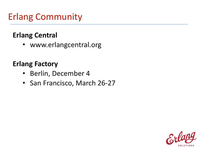 Erlang	  Community
Erlang	  Central	  
• www.erlangcentral.org 
Erlang	  Factory	  
• Berlin,	  December	  4	  
• San	  Francisco,	  March	  26-­‐27 
