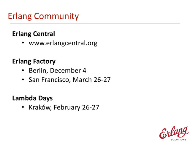 Erlang	  Community
Erlang	  Central	  
• www.erlangcentral.org 
Erlang	  Factory	  
• Berlin,	  December	  4	  
• San	  Francisco,	  March	  26-­‐27 
Lambda	  Days	  
• Kraków,	  February	  26-­‐27

