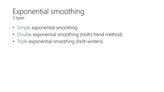 Exponential smoothing
3 types
• Simple exponential smoothing
• Double exponential smoothing (Holt’s trend method)
• Triple exponential smoothing (Holt-winters)
