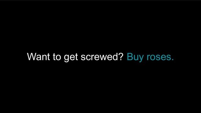 Want to get screwed? Buy roses.
