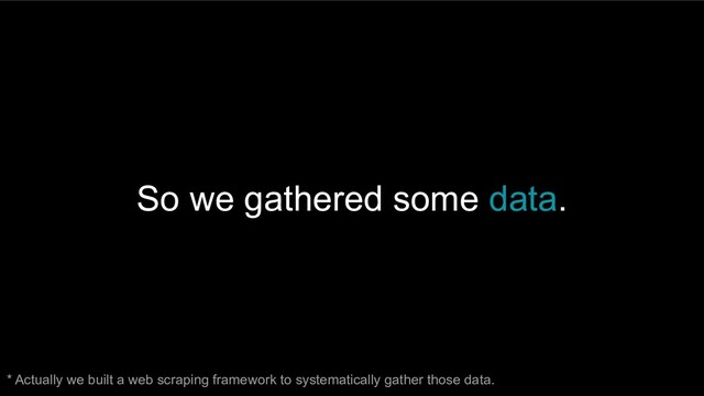 So we gathered some data.
* Actually we built a web scraping framework to systematically gather those data.
