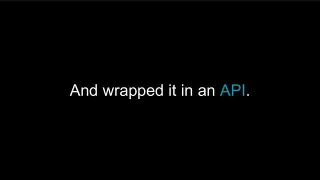 And wrapped it in an API.
