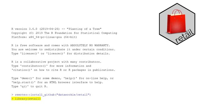 R version 3.6.0 (2019-04-26) -- "Planting of a Tree"
Copyright (C) 2019 The R Foundation for Statistical Computing
Platform: x86_64-pc-linux-gnu (64-bit)
R is free software and comes with ABSOLUTELY NO WARRANTY.
You are welcome to redistribute it under certain conditions.
Type 'license()' or 'licence()' for distribution details.
R is a collaborative project with many contributors.
Type 'contributors()' for more information and
'citation()' on how to cite R or R packages in publications.
Type 'demo()' for some demos, 'help()' for on-line help, or
'help.start()' for an HTML browser interface to help.
Type 'q()' to quit R.
> remotes::install_github("datawookie/retail")
> library(retail)
